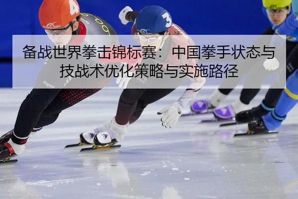 备战世界拳击锦标赛：中国拳手状态与技战术优化策略与实施路径