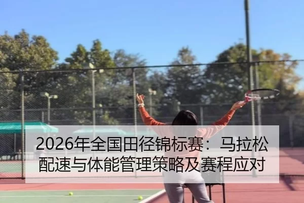 2026年全国田径锦标赛：马拉松配速与体能管理策略及赛程应对