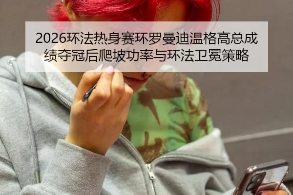 2026环法热身赛环罗曼迪温格高总成绩夺冠后爬坡功率与环法卫冕策略