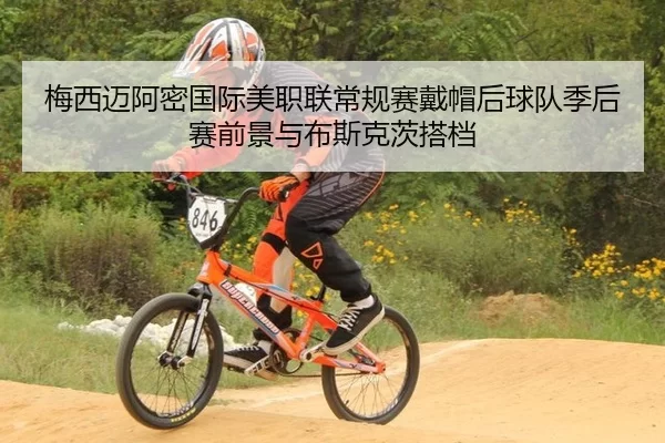 梅西迈阿密国际美职联常规赛戴帽后球队季后赛前景与布斯克茨搭档