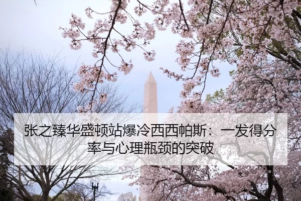 张之臻华盛顿站爆冷西西帕斯：一发得分率与心理瓶颈的突破